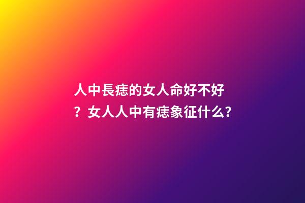 人中長痣的女人命好不好？女人人中有痣象征什么？